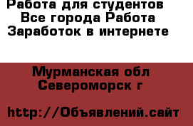 Работа для студентов  - Все города Работа » Заработок в интернете   . Мурманская обл.,Североморск г.